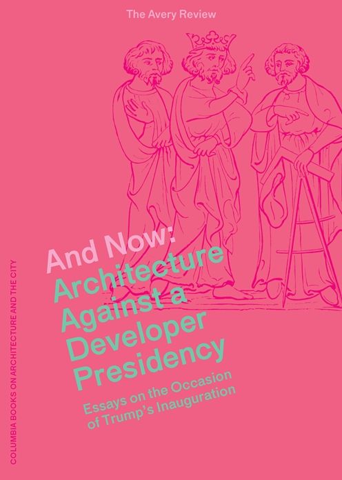 And Now: Architecture Against a Developer Presidency (Essays on the Occasion of Trump's Inauguration)