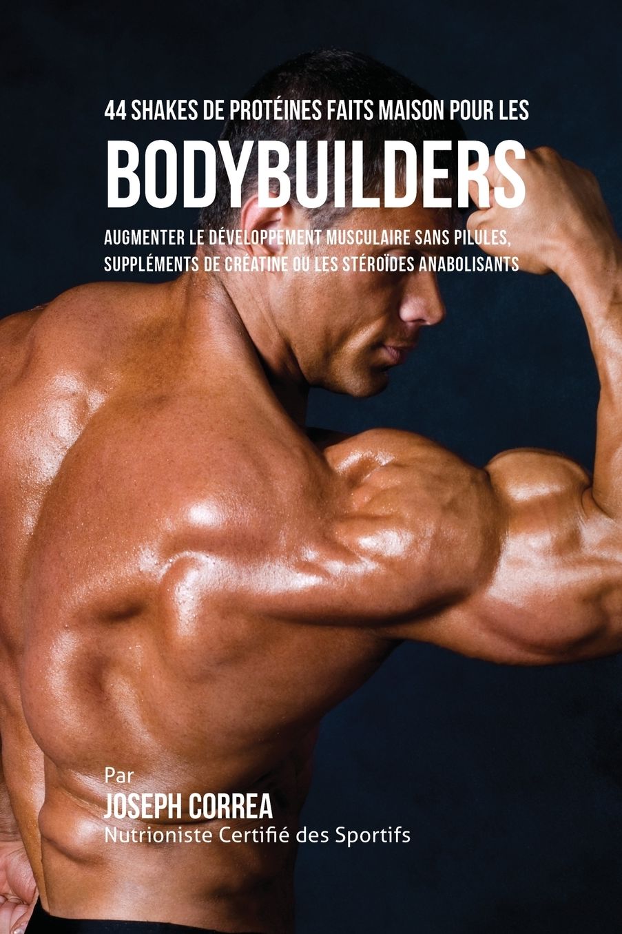 44 Shakes de Protéines Faits Maison pour les Bodybuilders: Augmenter le développement musculaire sans pilules, suppléments de créatine ou les stéroïdes anabolisants