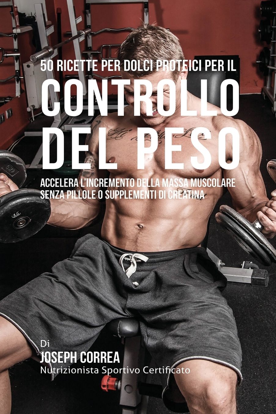 50 Ricette Per Dolci Proteici Per Il Controllo Del Peso: Accelera L'incremento Della Massa Muscolare Senza Pillole O Supplementi Di Creatina