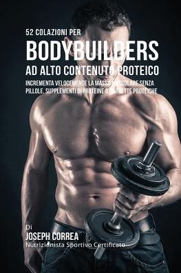 52 Colazioni Per Bodybuilder Ad Alto Contenuto Proteico: Incrementa Velocemente La Massa Muscolare Senza Pillole, Supplementi Di Proteine O Barrette Proteiche