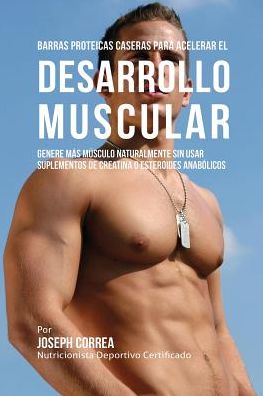Barras Proteicas Caseras para Acelerar el Desarrollo Muscular: Genere más Músculo Naturalmente sin usar Suplementos de Creatina o Esteroides Anabólicos