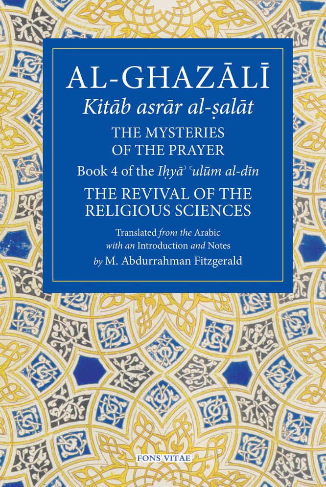 The Mysteries of the Prayer and Its Important Elements: Book 4 of Ihya' 'ulum Al-Din, the Revival of the Religious Sciences