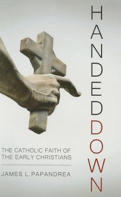 Handed Down: The Catholic Faith of the Early Christians