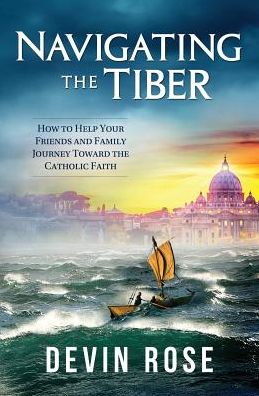 Navigating the Tiber: How to Help Your Friends and Family Journey Toward the Catholic Faith