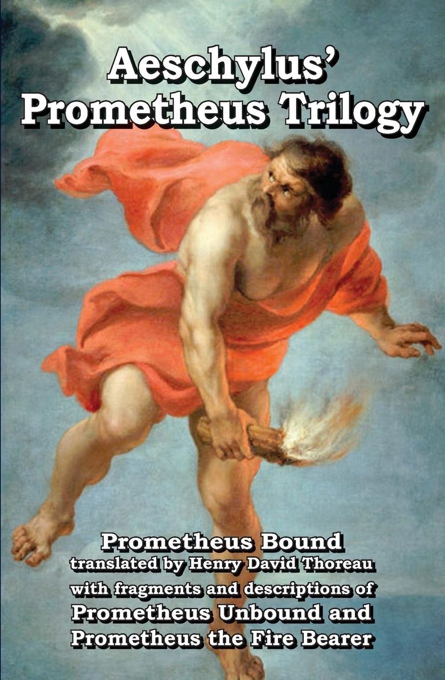 Prometheus Trilogy: Prometheus Bound translated by Henry David Thoreau with fragments and descriptions of Prometheus Unbound and Prometheus the Fire Bearer