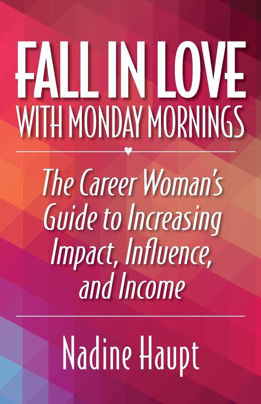 Fall in Love with Monday Mornings: The Career Woman's Guide to Increasing Impact, Influence, and Income