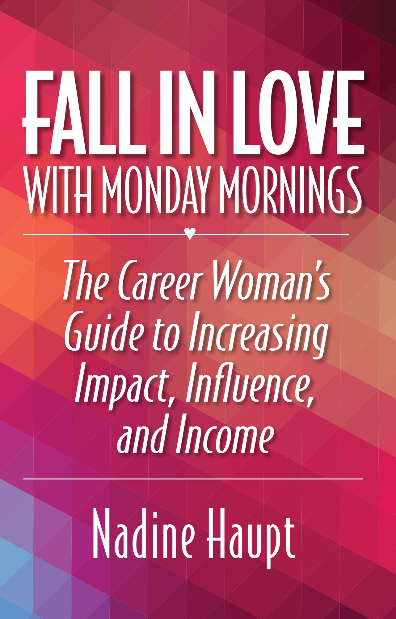 Fall in Love With Monday Mornings: The Career Woman's Guide to Increasing Impact, Influence, And Income