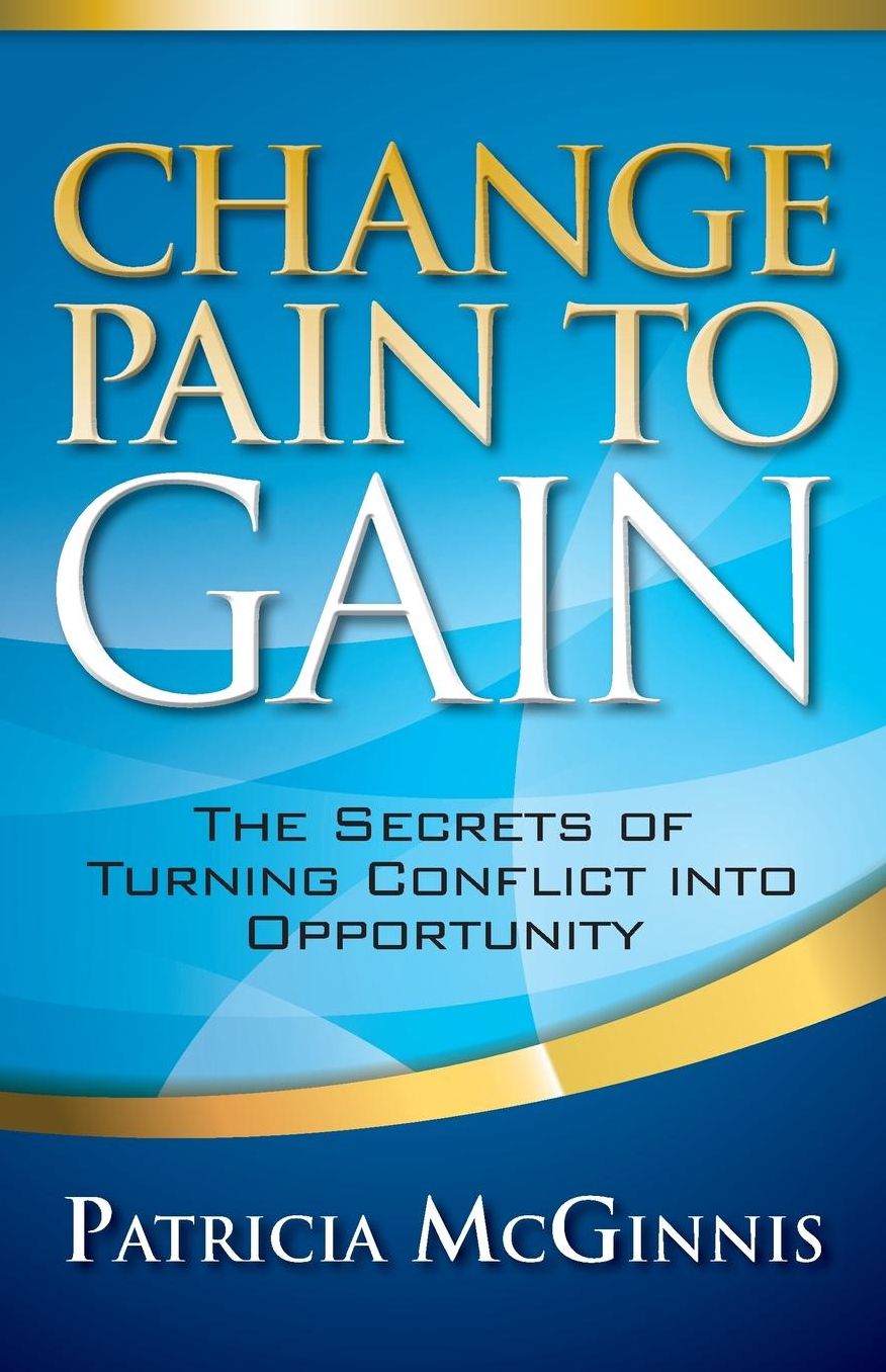 Change Pain to Gain: The Secrets of Turning Conflict into Opportunity