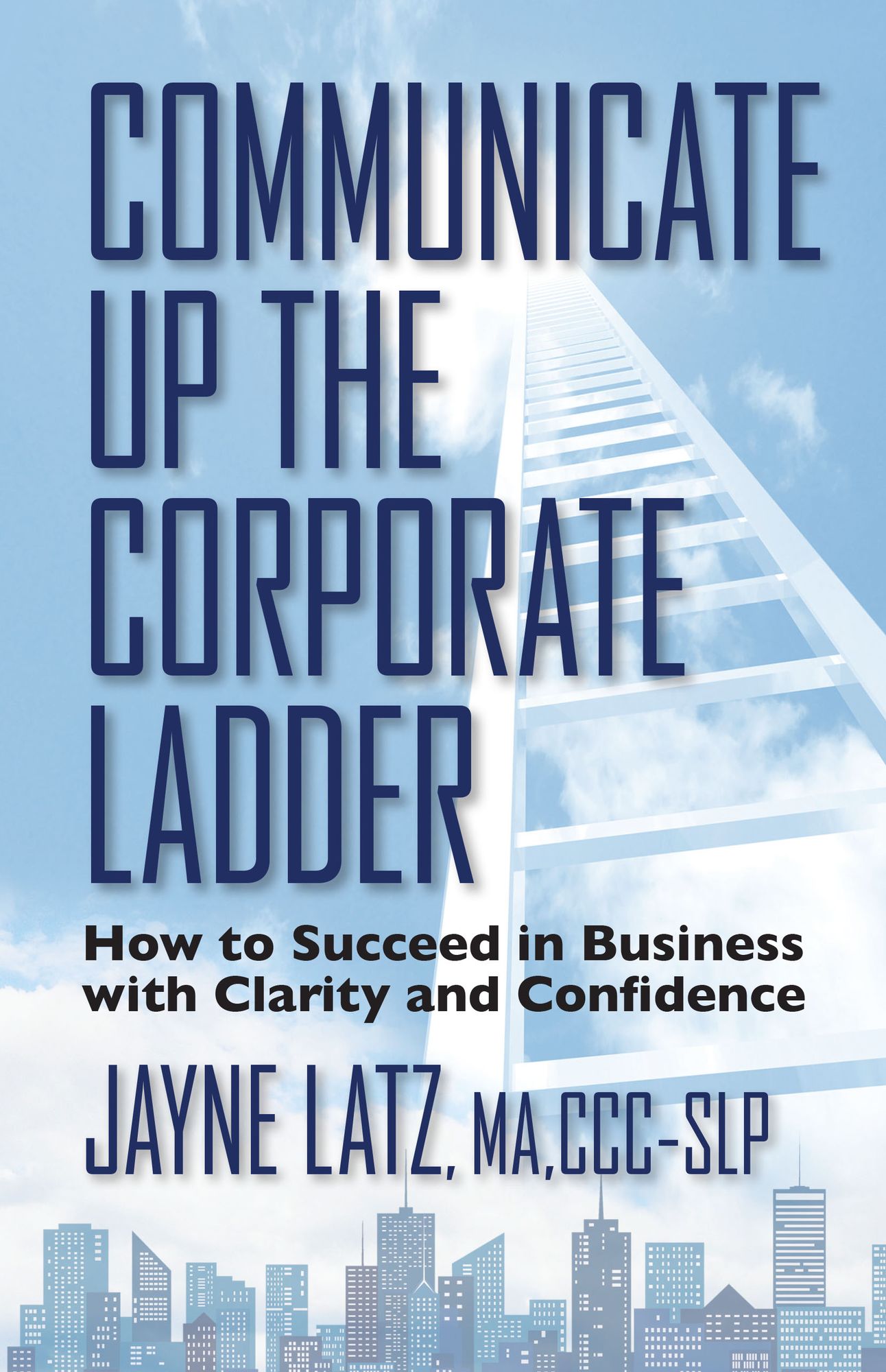 Communicate Up the Corporate Ladder: How to Succeed in Business With Clarity and Confidence