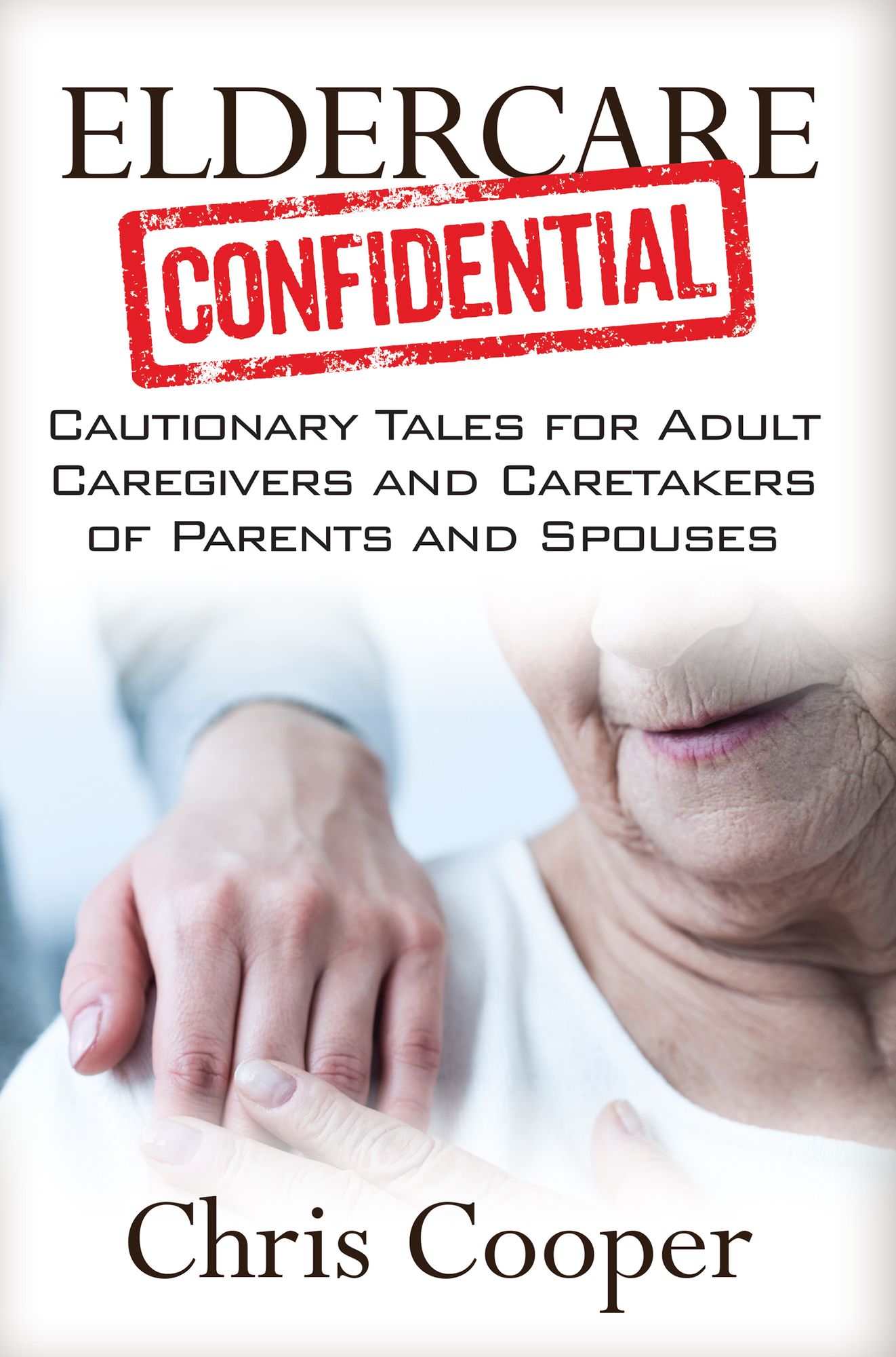 Eldercare Confidential: Cautionary Tales for Adult Caregivers and Caretakers of Parents and Spouses