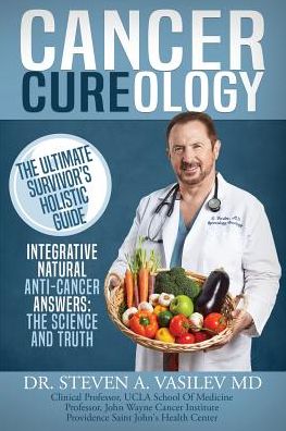 Cancer Cureology: The Ultimate Survivor's Holistic Guide: Integrative, Natural, Anti-Cancer Answers: The Science And Truth