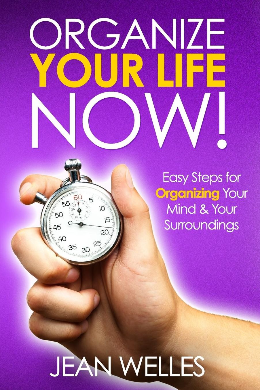 Organize Your Life NOW: Easy Steps For Organizing Your Mind & Your Surroundings