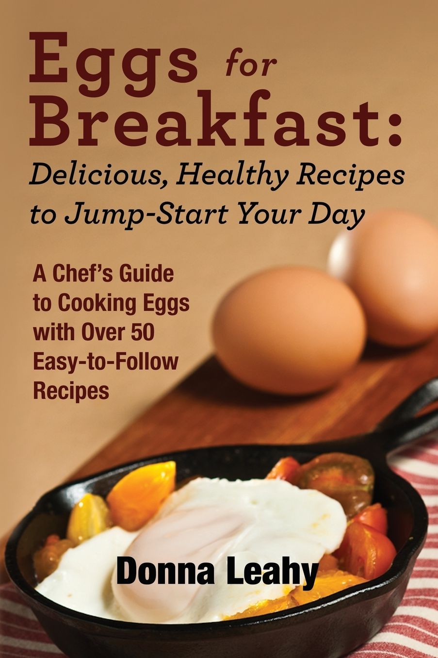 Eggs for Breakfast: Delicious, Healthy Recipes to Jump-Start Your Day: A Chef's Guide to Cooking Eggs with Over 50 Easy-to-Follow Recipes