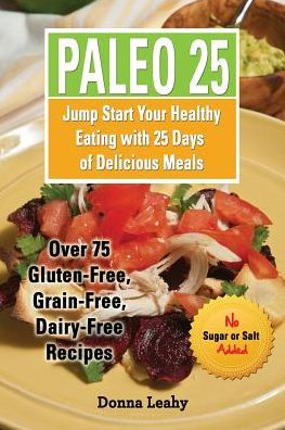 Paleo 25: Jump Start Your Healthy Eating with 25 Days of Delicious Meals: Over 75 Gluten-Free, Grain-Free, Dairy-Free Recipes