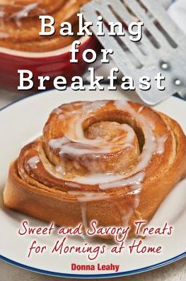 Baking for Breakfast: Sweet and Savory Treats for Mornings at Home: A Chef's Guide to Breakfast with Over 130 Delicious, Easy-to-Follow Recipes for Donuts, Muffins and More