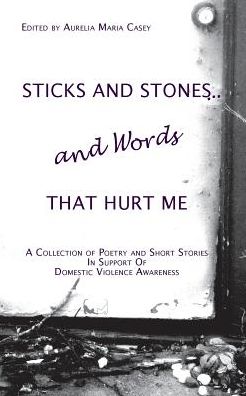 Sticks and Stones...and Words That Hurt Me: A Collection of Poetry and Short Stories in Support of Domestic Violence Awareness