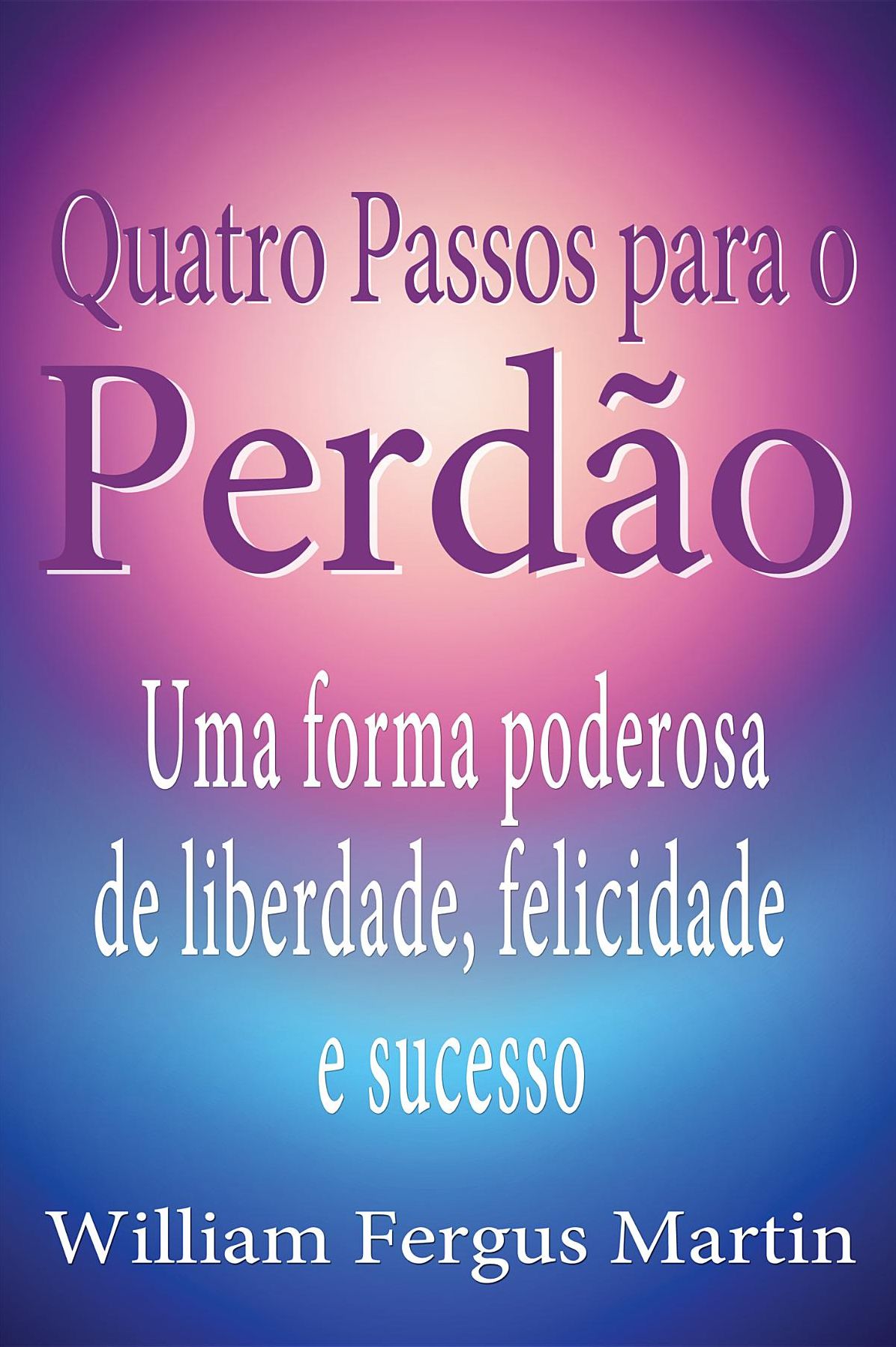 Quatro Passos para o Perdão: Uma forma poderosa de liberdade, felicidade e sucesso.