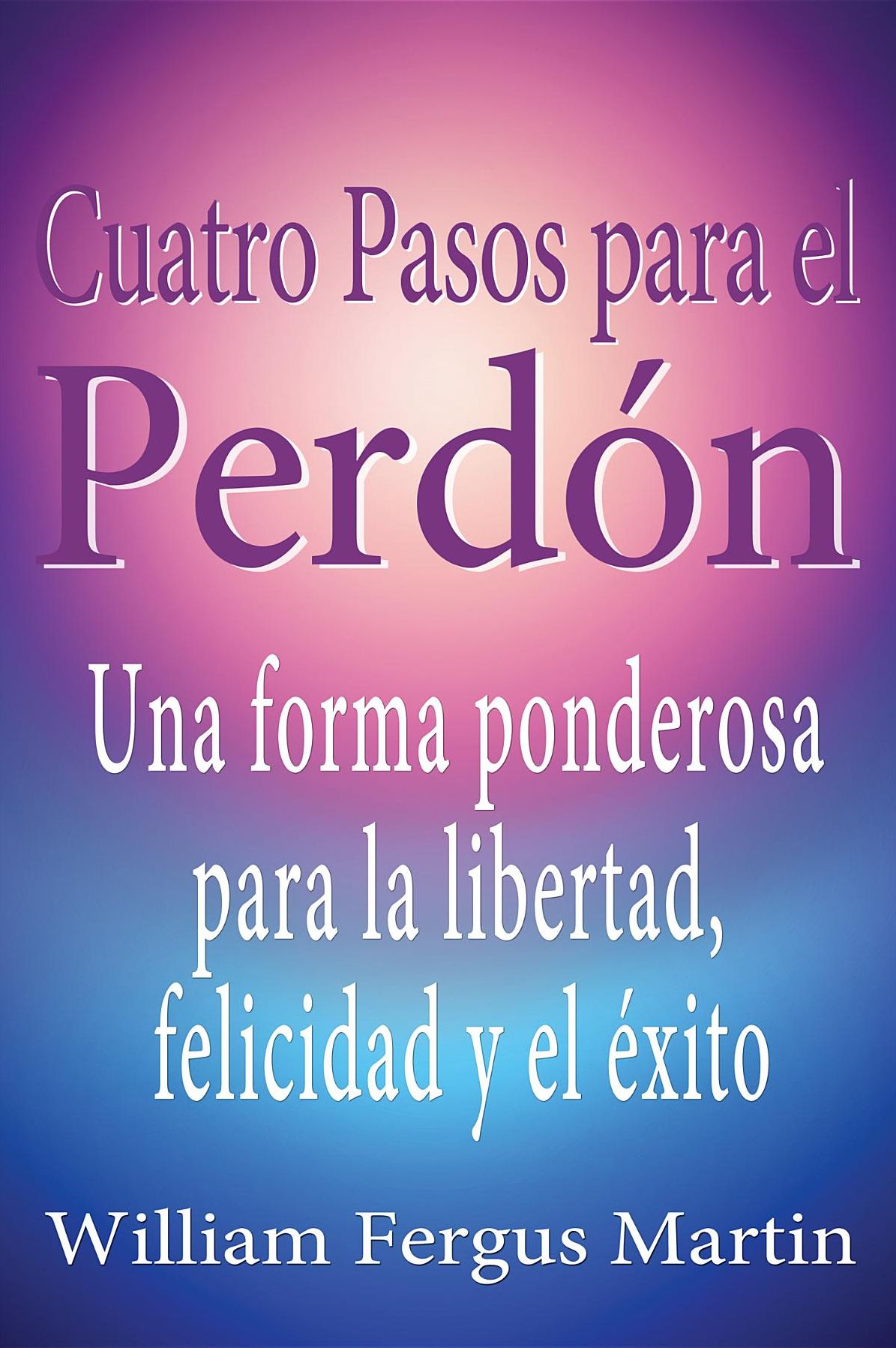 Cuatro Pasos para el Perdón: Una forma ponderosa para la libertad, felicidad y el éxito.