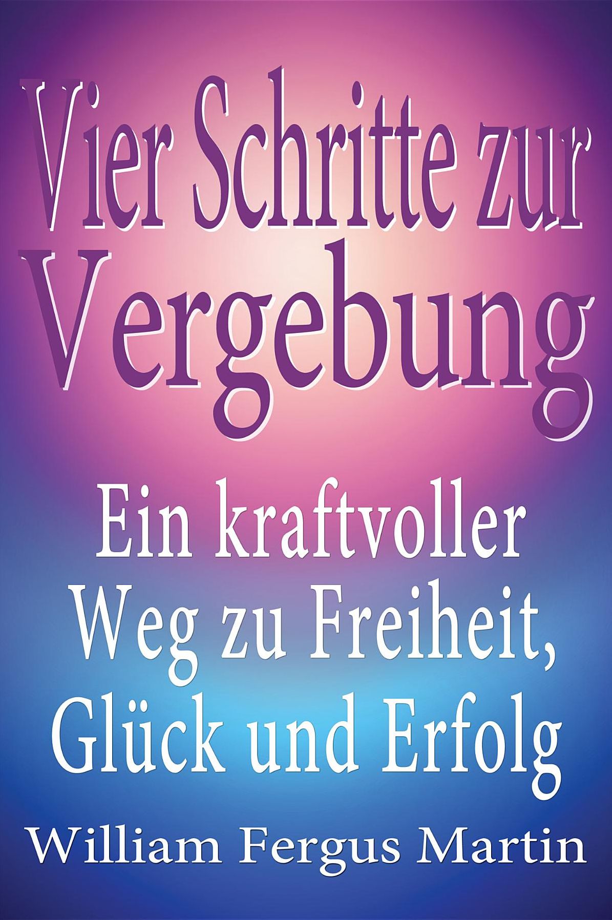 Vier Schritte zur Vergebung: Ein kraftvoller Weg zu Freiheit, Glück und Erfolg