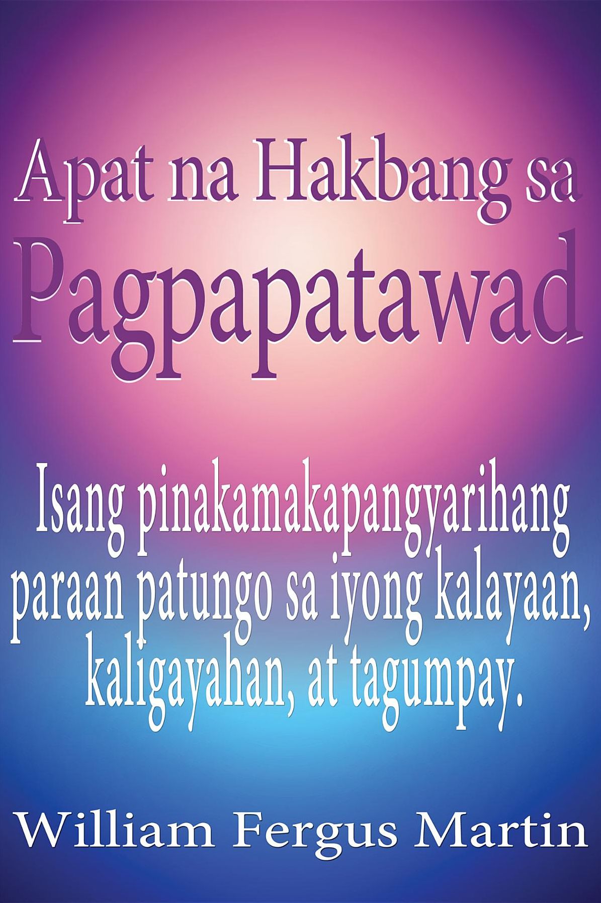 Apat na Hakbang sa Pagpapatawad: Isang pinakamakapangyarihang paraan patungo sa iyong kalayaan, kaligayahan, at tagumpay.