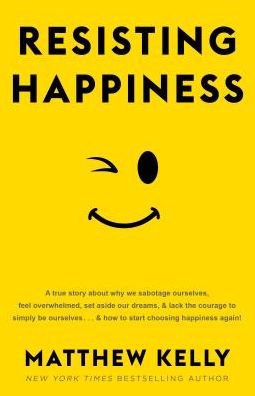 Resisting Happiness: A True Story about Why We Sabotage Ourselves, Feel Overwhelmed, Set Aside Our Dreams, and Lack the Courage to Simply B