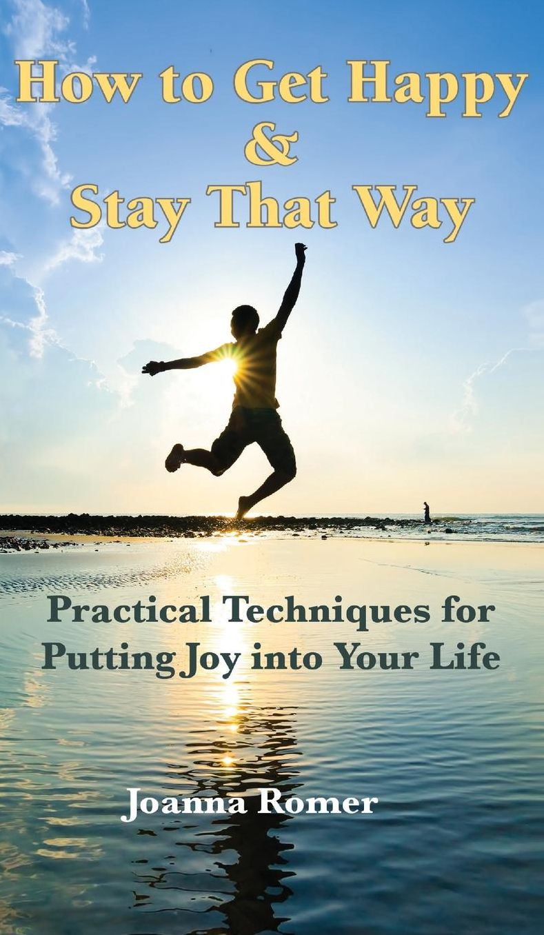 How to Get Happy and Stay That Way: Practical Techniques for Putting Joy Into Your Life