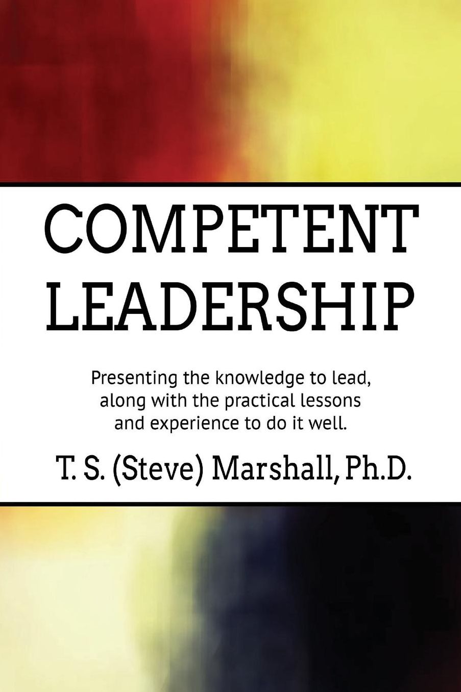 Competent Leadership: Presenting the Knowledge to Lead, along with the Practical Lessons and Experience to Do It Well