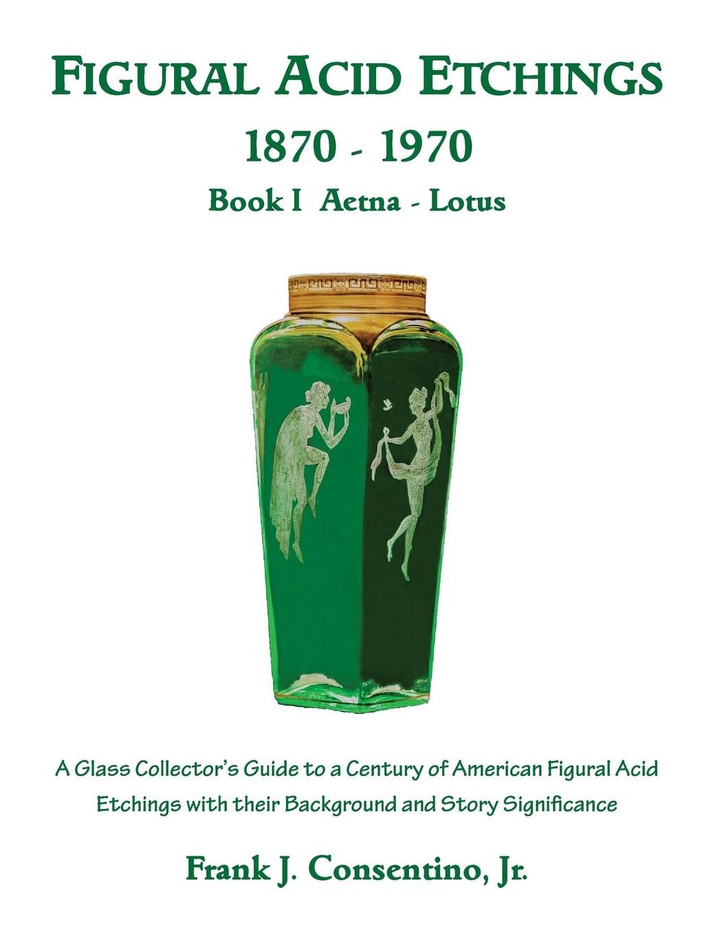 Figural Acid Etchings 1870-1970, Book I, Aetna - Lotus: A Glass Collector's Guide to a Century of American Figural Acid Etchings with their Background and Story Significance