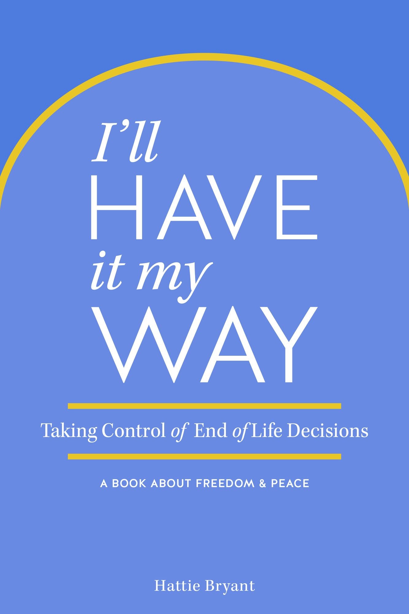 I'll Have It My Way: Taking Control of End of Life Decisions: a Book about Freedom & Peace
