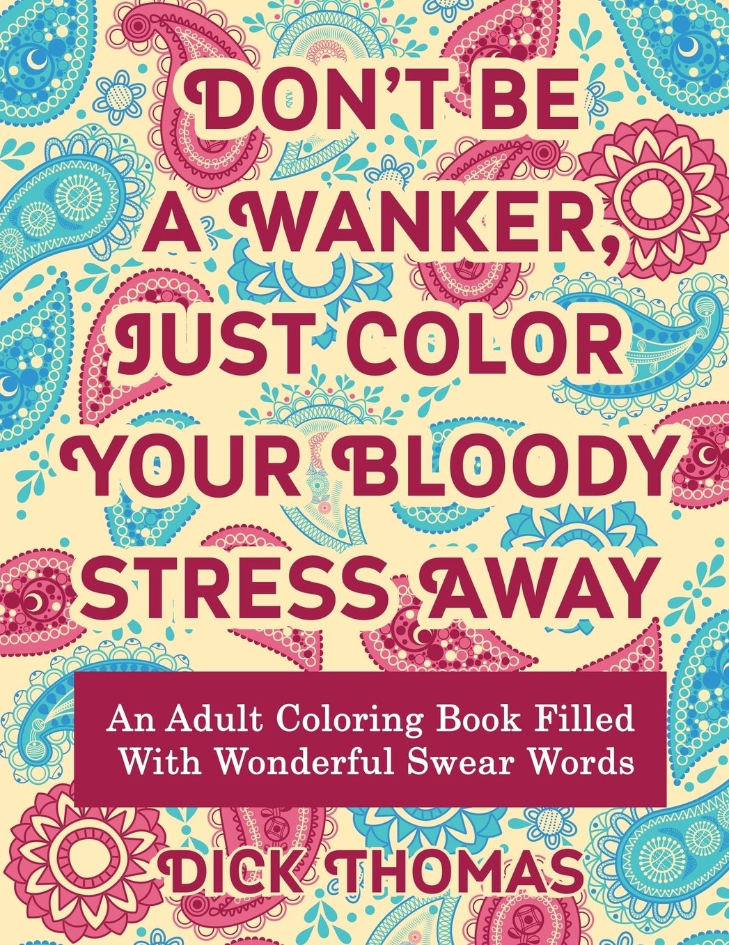 Don't be a Wanker, Just Color Your Bloody Stress Away: An Adult Coloring Book Filled with Wonderful Swear Words