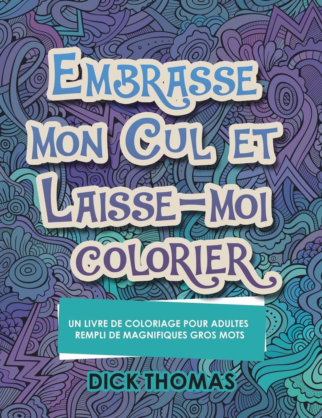 Embrasse mon cul et Laisse-moi colorier: Un Livre de Coloriage Pour Adultes Rempli de Magnifiques Gros Mots
