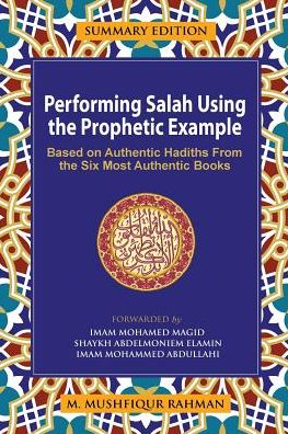 Performing Salah Using the Prophetic Example (Summary Edition): Based On Authentic Hadiths From the Six Most Authentic Books