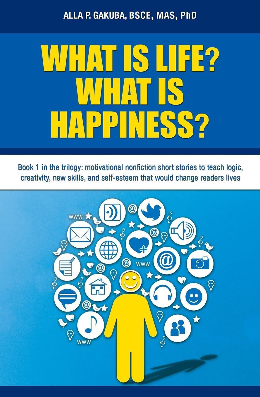 WHAT IS LIFE? WHAT IS HAPPINESS?: Book 1 in the trilogy: motivational nonfiction short stories to teach logic, creativity, new skills, and self-esteem that would change readers lives