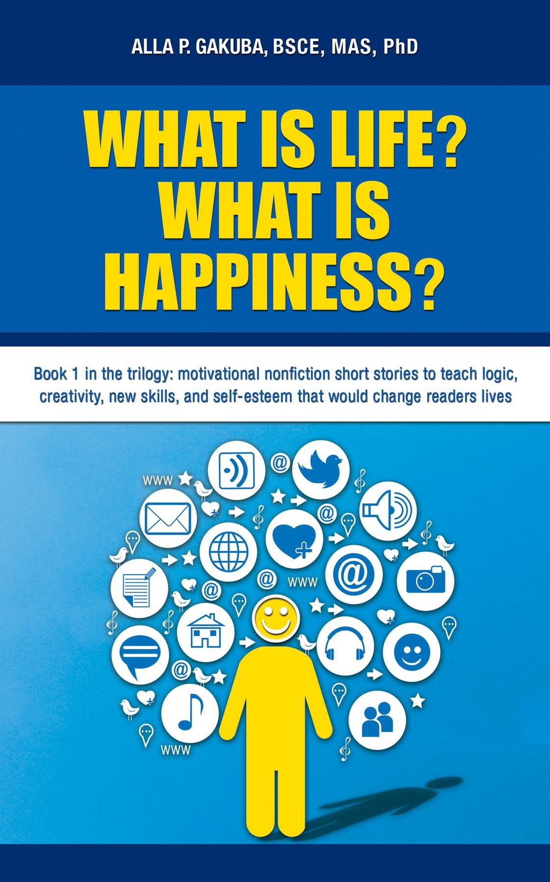 WHAT IS LIFE? WHAT IS HAPPINESS?: Book 1 in the trilogy: motivational nonfiction short stories to teach logic, creativity, new skills, and self-esteem that would change readers lives