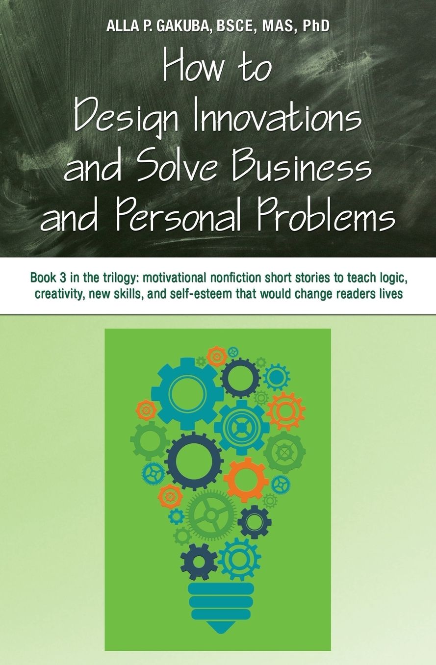 HOW TO DESIGN INNOVATIONS AND SOLVE BUSINESS AND PERSONAL PROBLEMS: Book 3 in trilogy: motivational nonfiction short stories to teach logic, creativity, new skills, and self-esteem that would change readers lives