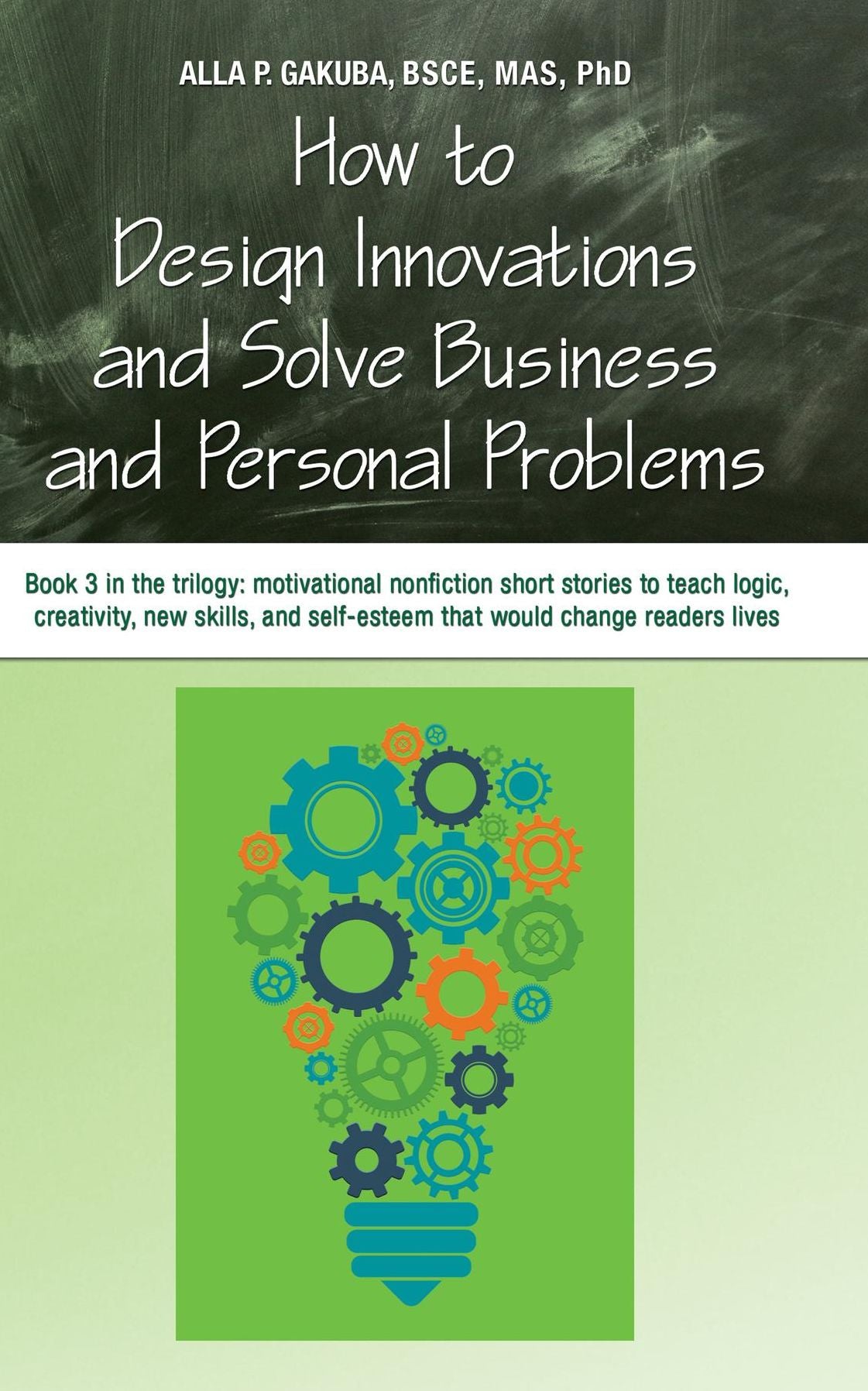 HOW TO DESIGN INNOVATIONS AND SOLVE BUSINESS AND PERSONAL PROBLEMS: Book 3 in the trilogy: motivational and inspirational nonfiction short stories to tech logic, creativity, new skills, and self-esteem that would change readers lives