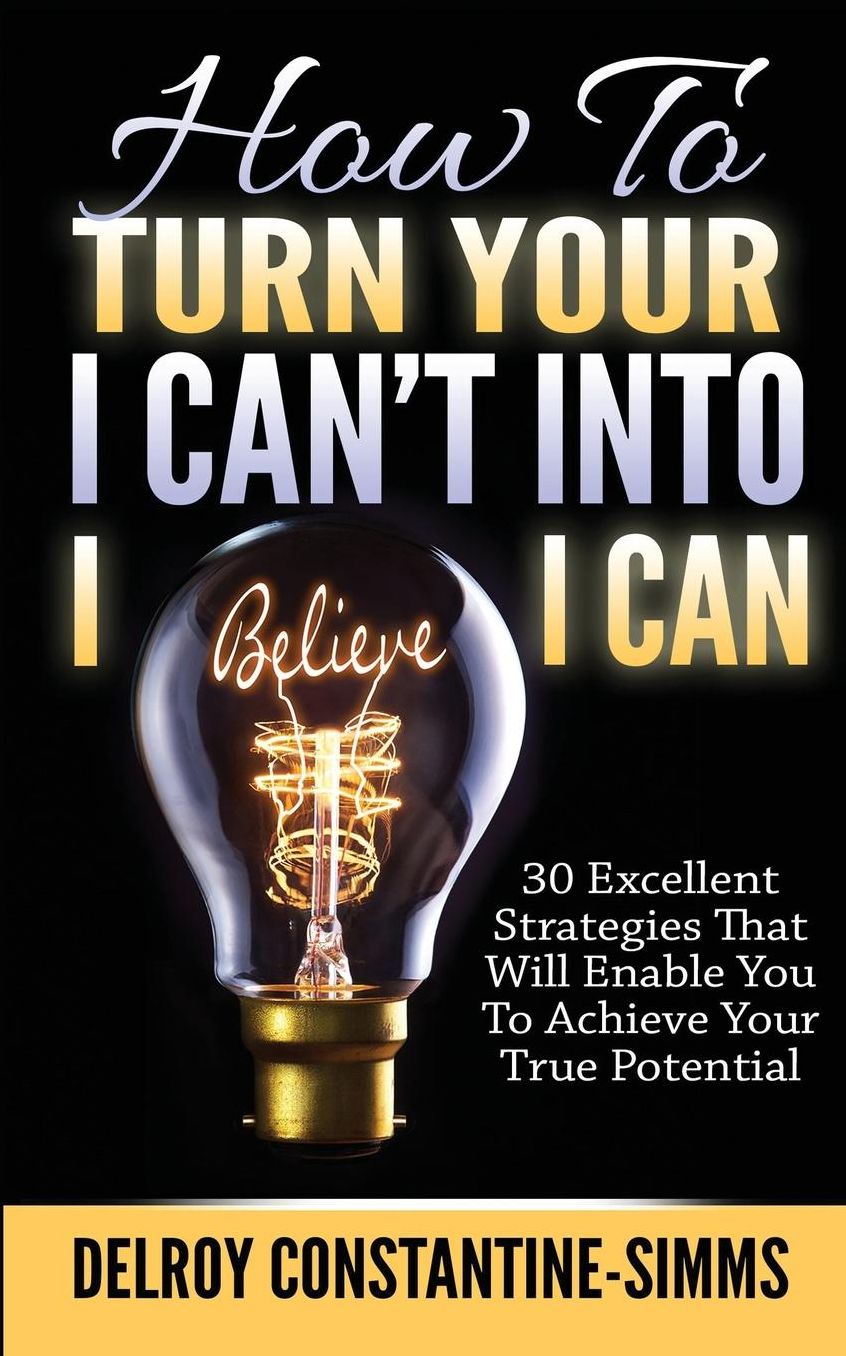 How To Turn Your I Can't Into I Believe I Can: 30 Excellent Strategies That Will Enable You To Achieve Your True Potential