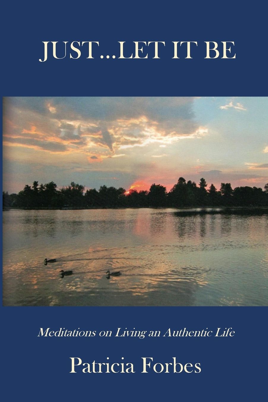 JUST...LET IT BE: Meditations on Living an Authentic Life