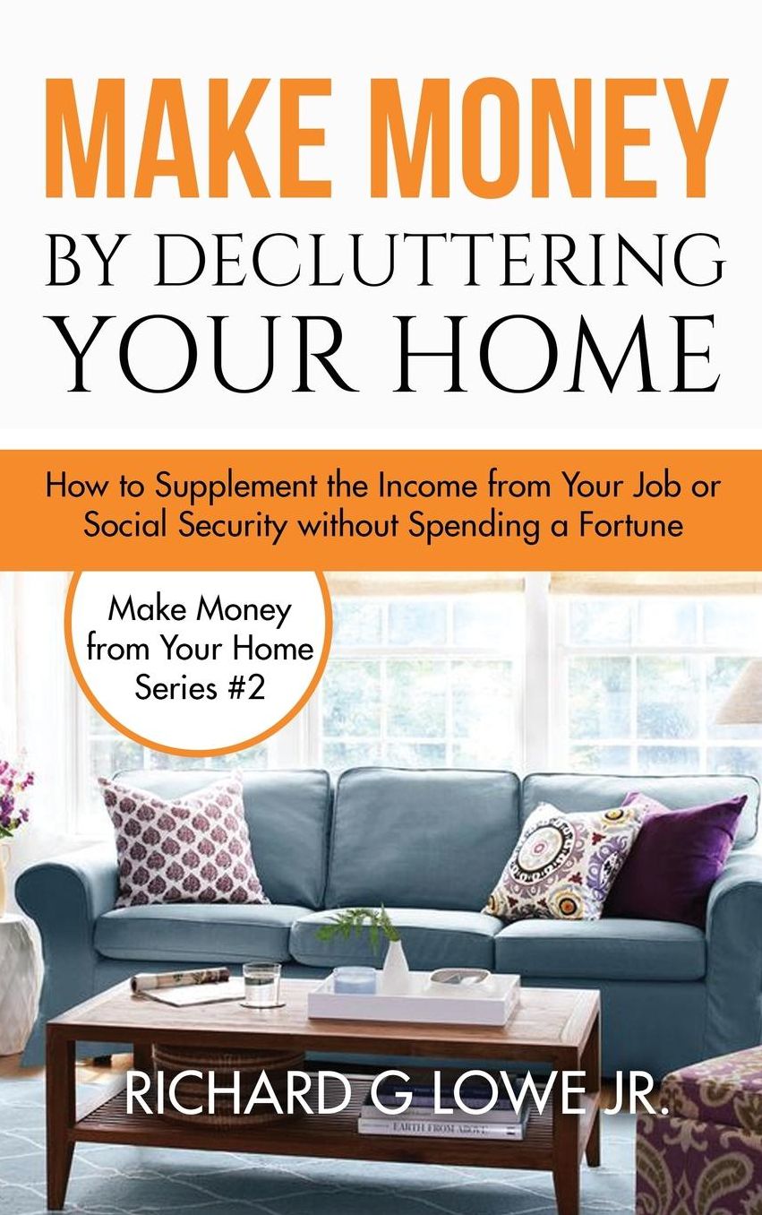Make Money by Decluttering Your Home: How Supplement the Income from Your Job or Social Security without Spending a Fortune