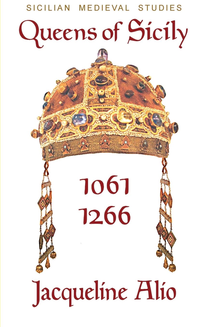 Queens of Sicily 1061-1266: The Queens Consort, Regent and Regnant of the Norman-Swabian Era of the Kingdom of Sicily