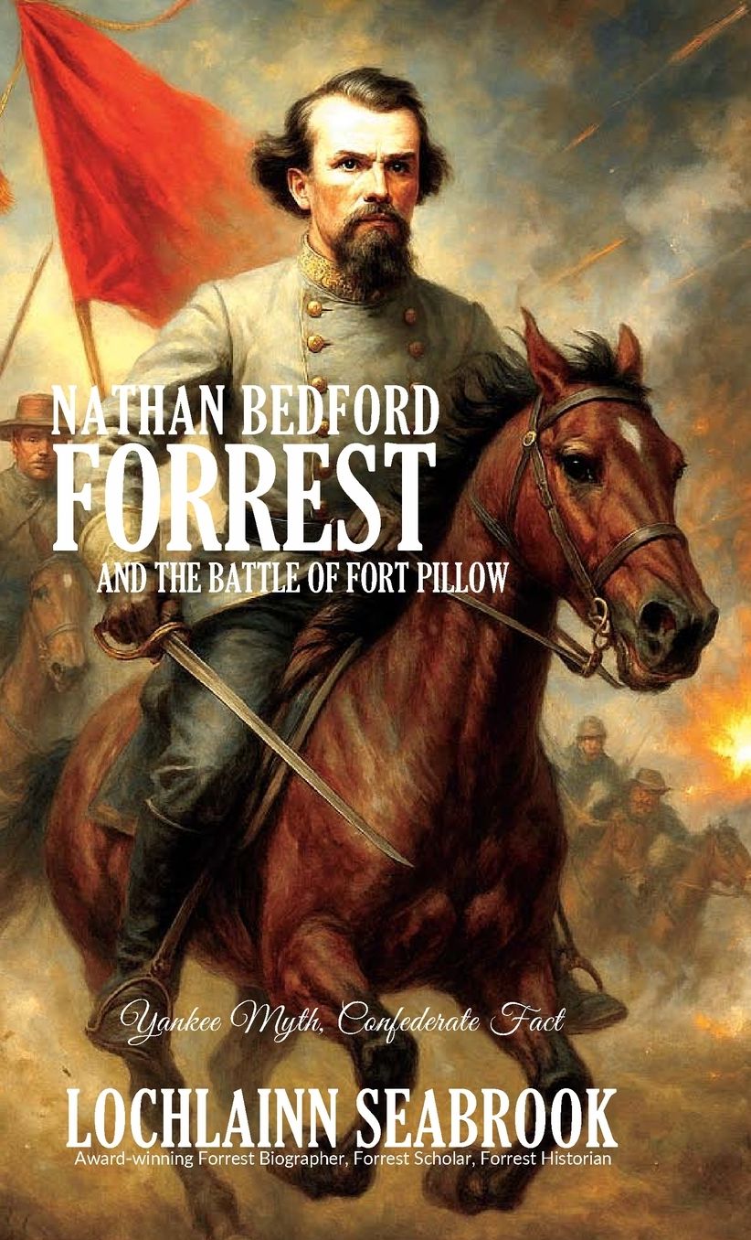 Nathan Bedford Forrest and the Battle of Fort Pillow: Yankee Myth, Confederate Fact