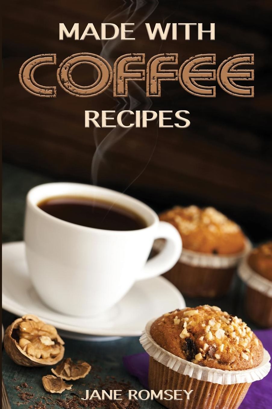 Made With Coffee Recipes: 30 deliciously easy cake, muffin, brownie, cookie and dessert recipes for coffee lovers.