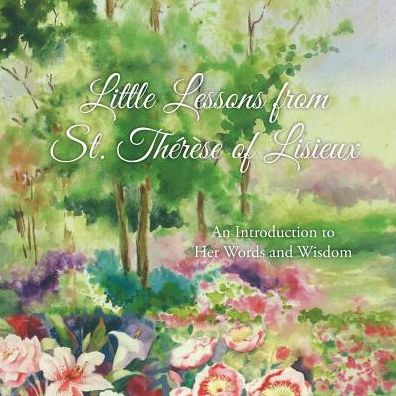 Little Lessons from St. Thérèse of Lisieux: An Introduction to Her Words and Wisdom