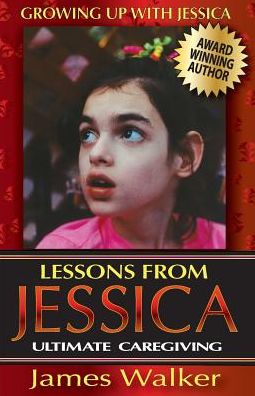 Lessons from Jessica: Ultimate Caregiving: A Longtime Caregiver's Inspirational Guide to Understanding and Ultimately Succeeding at Caregiving