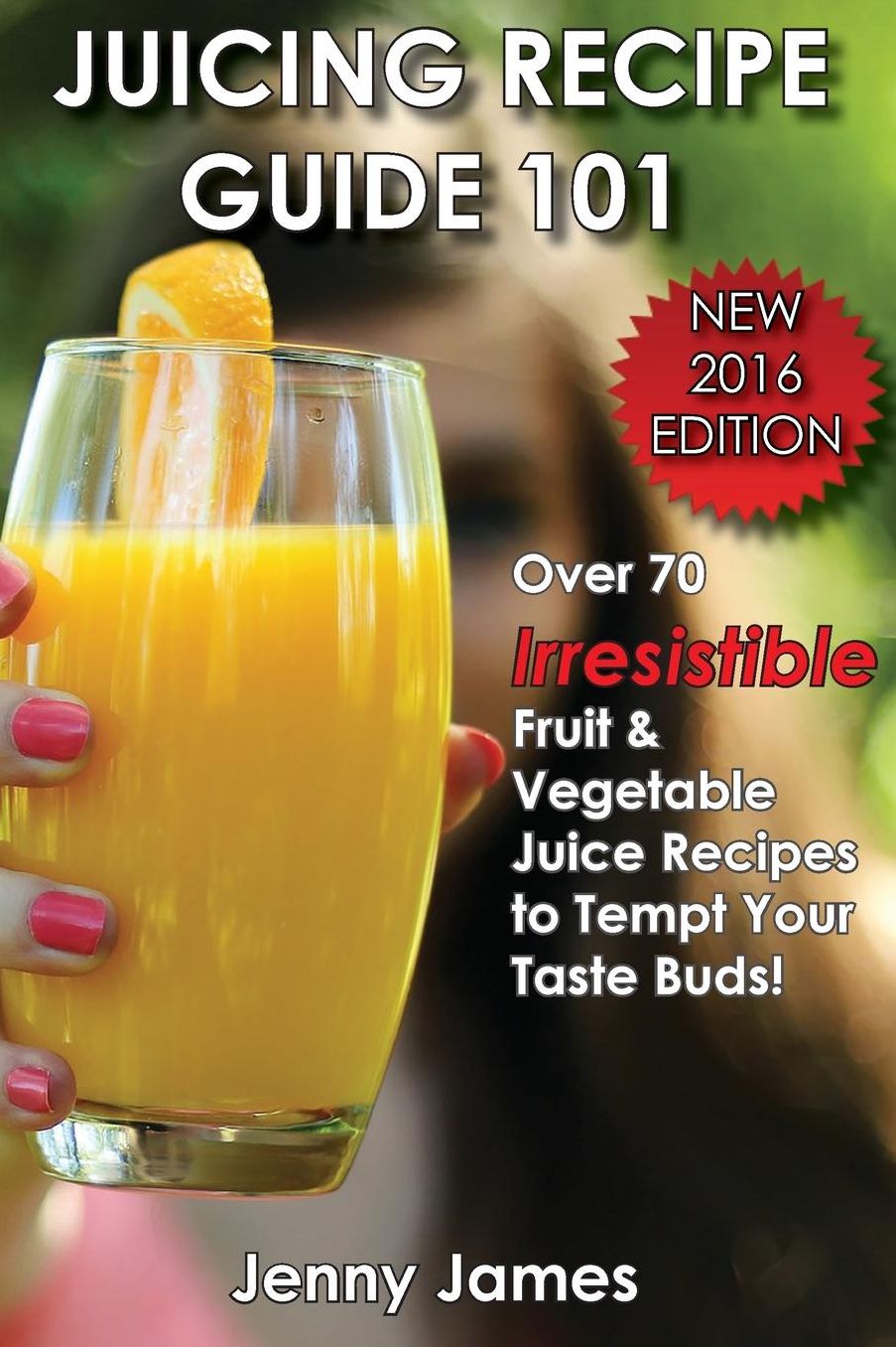 Juicing Recipe Guide 101: Includes 70+ Irresistible Fruit & Vegetable Juice Recipes To Tempt Your Taste Buds