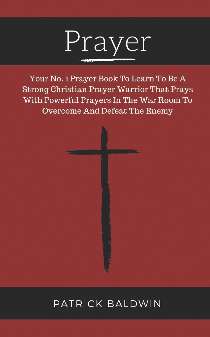 Prayer: Your No. 1 Prayer Book To Learn To Be A Strong Christian Prayer Warrior That Prays With Powerful Prayers In The War Room To Overcome And Defeat The Enemy