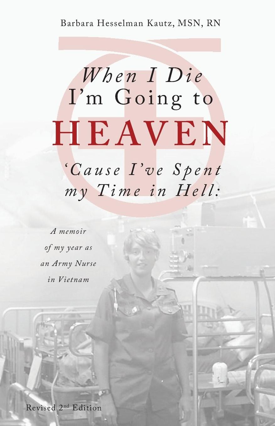 When I Die I'm Going to Heaven 'Cause I've Spent my Time in Hell: A memoir of my year as an Army Nurse in Vietnam