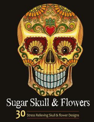 Sugar Skull and Flower: Adult Coloring Book Featuring Stress Relieving Sugar Skull and Flower Designs