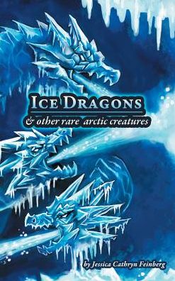 Ice Dragons & Other Rare Arctic Creatures: A Field Guide