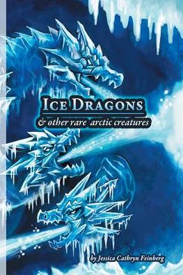 Ice Dragons & Other Rare Arctic Creatures: A Field Guide